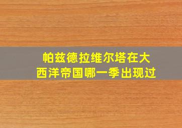 帕兹德拉维尔塔在大西洋帝国哪一季出现过