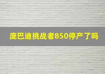 庞巴迪挑战者850停产了吗