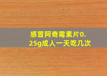 感冒阿奇霉素片0.25g成人一天吃几次