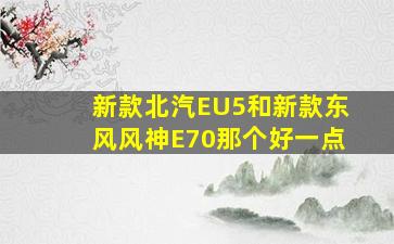 新款北汽EU5和新款东风风神E70那个好一点