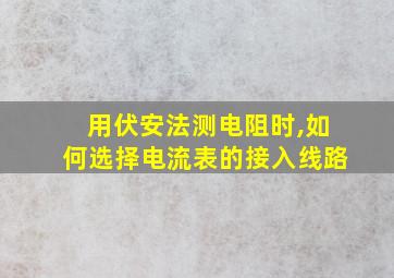 用伏安法测电阻时,如何选择电流表的接入线路