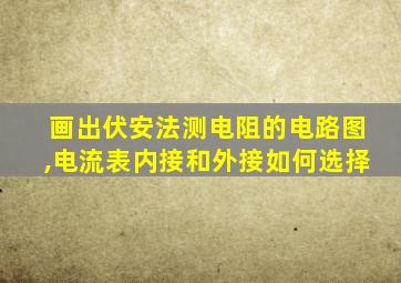 画出伏安法测电阻的电路图,电流表内接和外接如何选择