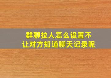 群聊拉人怎么设置不让对方知道聊天记录呢