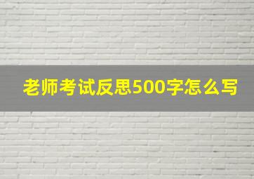 老师考试反思500字怎么写