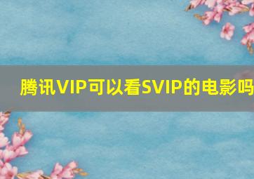 腾讯VIP可以看SVIP的电影吗