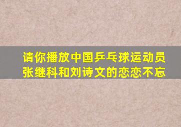 请你播放中国乒乓球运动员张继科和刘诗文的恋恋不忘