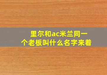 里尔和ac米兰同一个老板叫什么名字来着