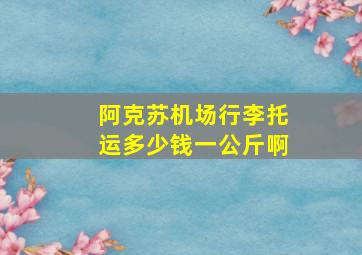 阿克苏机场行李托运多少钱一公斤啊