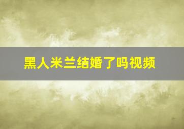 黑人米兰结婚了吗视频